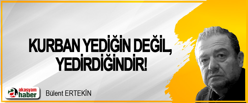 Kurban yediğin değil, yedirdiğindir!