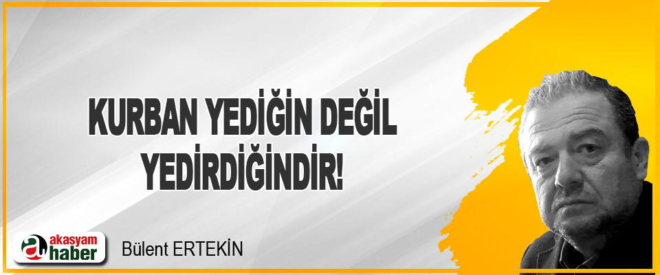 Kurban Yediğin Değil, Yedirdiğindir!