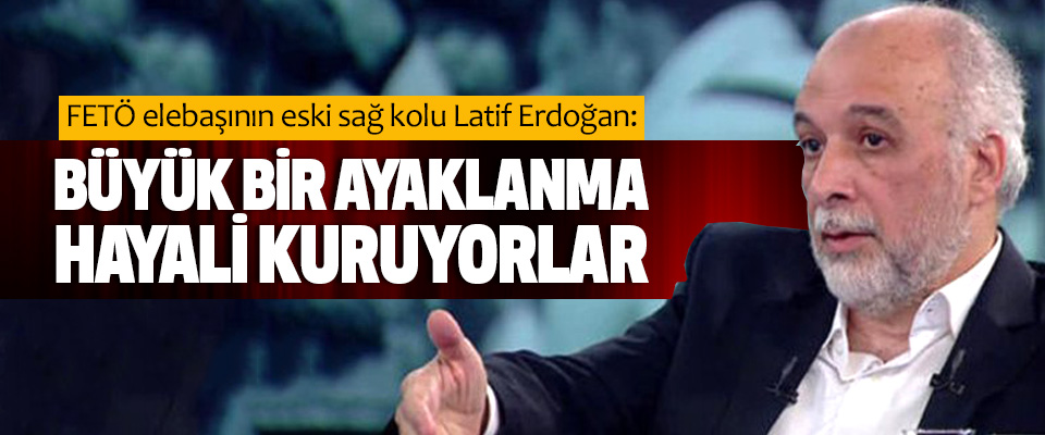 Latif Erdoğan: Büyük Bir Ayaklanma Hayali Kuruyorlar