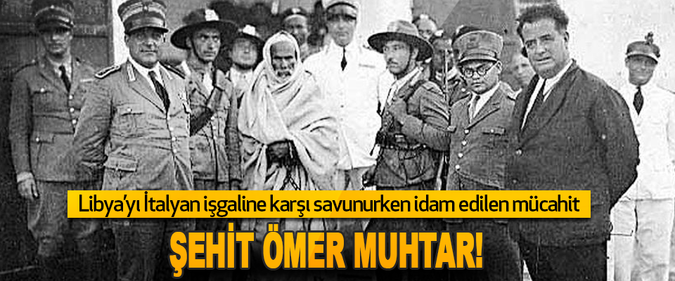 Libya’yı İtalyan İşgaline Karşı Savunurken İdam Edilen Mücahit Şehit Ömer Muhtar! 