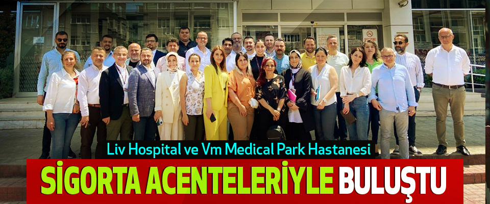 Liv Hospital ve Vm Medical Park Hastanesi Sigorta Acenteleriyle Buluştu