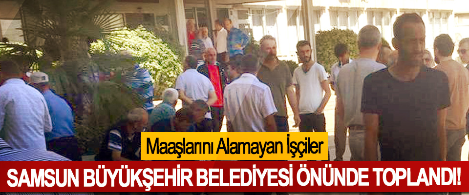 Maaşlarını Alamayan İşçiler Samsun Büyükşehir Belediyesi önünde toplandı!
