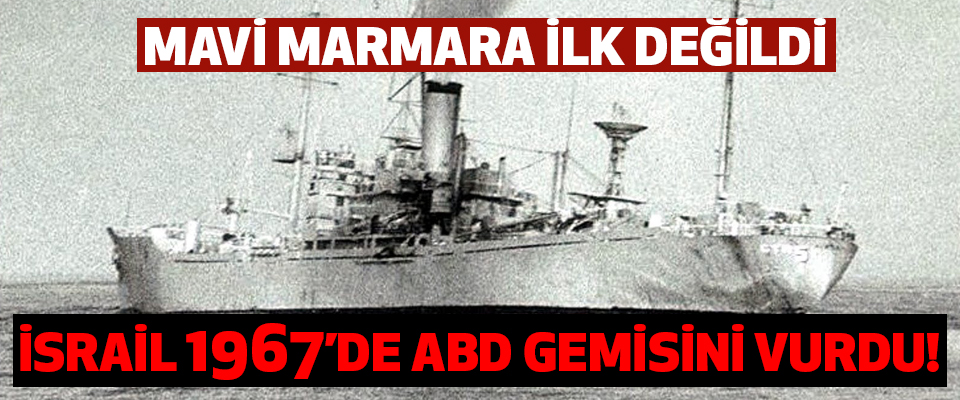 Mavi Marmara ilk değildi; İsrail 1967’de ABD Gemisini vurdu!