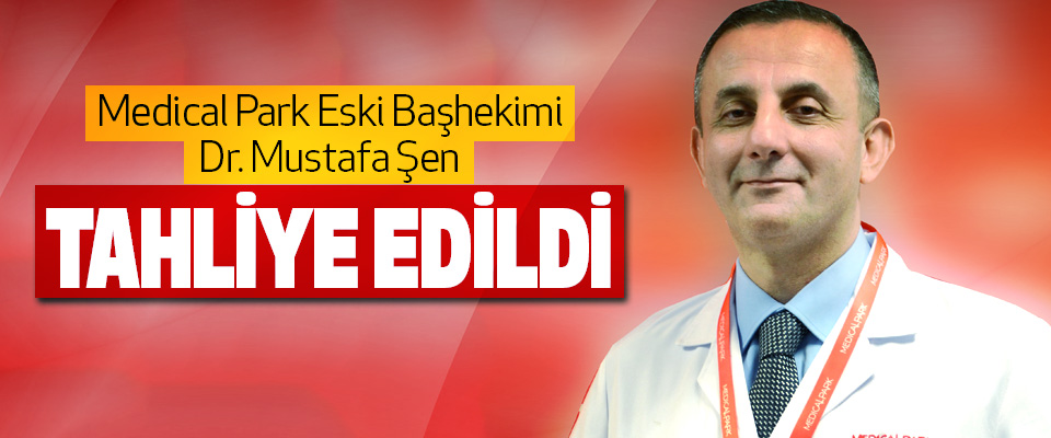 Medical Park Eski Başhekimi Dr. Mustafa Şen Tahliye Edildi