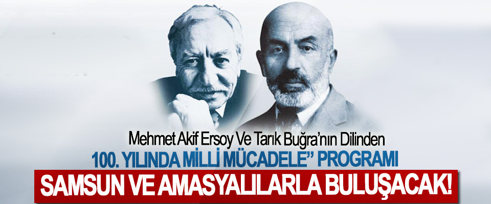  Mehmet Akif Ersoy Ve Tarık Buğra’nın Dilinden  100. Yılında milli mücadele” programı  Samsun ve Amasyalılarla buluşacak!