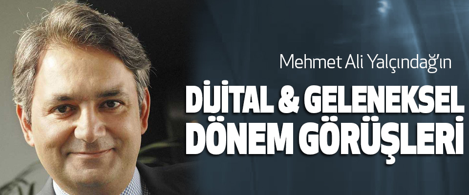 Mehmet Ali Yalçındağ’ın Dijital & Geleneksel Dönem Görüşleri