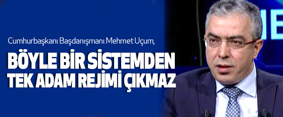  Mehmet Uçum,  Böyle Bir Sistemden Tek Adam Rejimi Çıkmaz