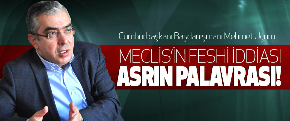 Mehmet Uçum: Meclis’in Feshi İddiası Asrın Palavrası!