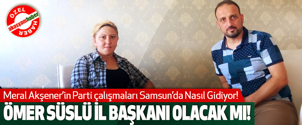 Meral Akşener’in Parti çalışmaları Samsun’da Nasıl Gidiyor!