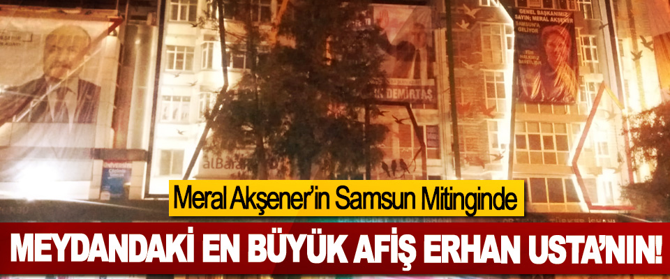 Meral Akşener’in Samsun Mitinginde Meydandaki en büyük afiş Erhan Usta’nın!