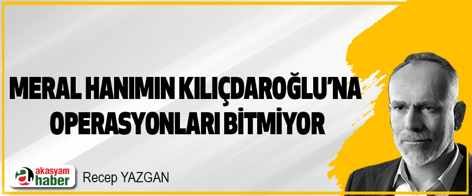 Meral Hanımın Kılıçdaroğlu’na Operasyonları Bitmiyor