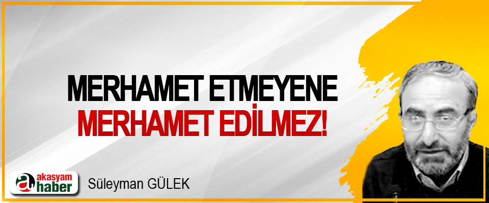 Merhamet etmeyene merhamet edilmez!