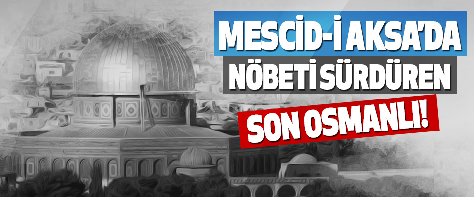 Mescid-i Aksa’da Nöbeti Sürdüren Son Osmanlı!