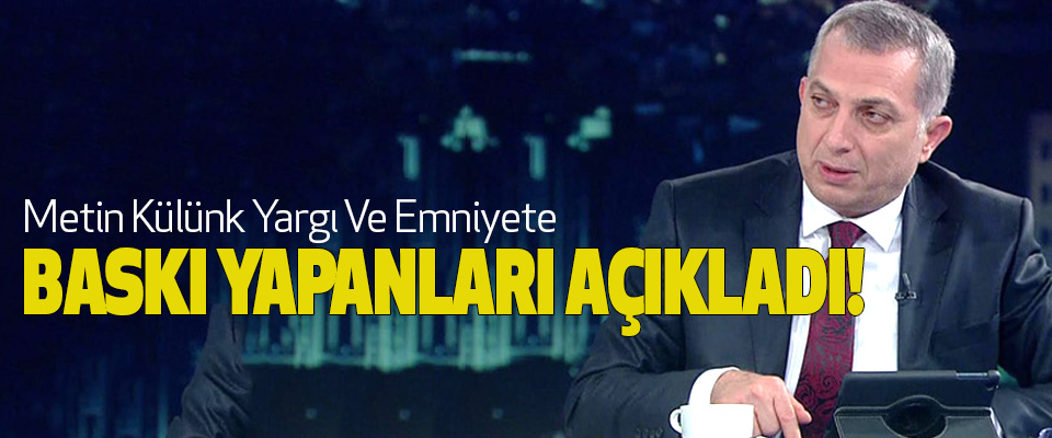 Metin Külünk Yargı Ve Emniyete Baskı Yapanları Açıkladı!