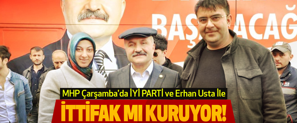 MHP Çarşamba'da İYİ PARTİ ve Erhan Usta İle İttifak Mı Kuruyor!