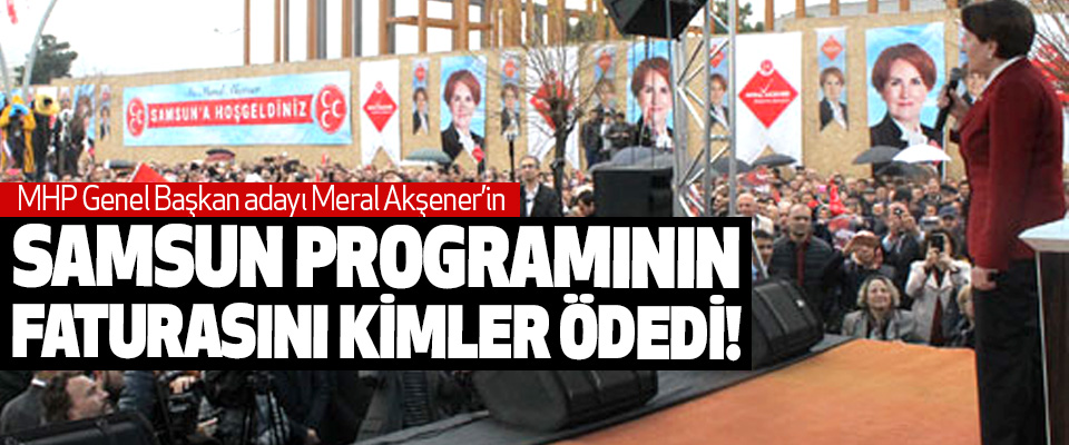 MHP Genel Başkan adayı Meral Akşener’in Samsun programının faturasını kimler ödedi!