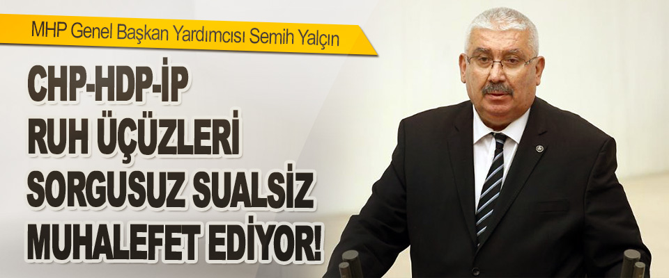 MHP Genel Başkan Yardımcısı Semih Yalçın CHP-HDP-İP Ruh Üçüzleri Sorgusuz Sualsiz Muhalefet Ediyor!