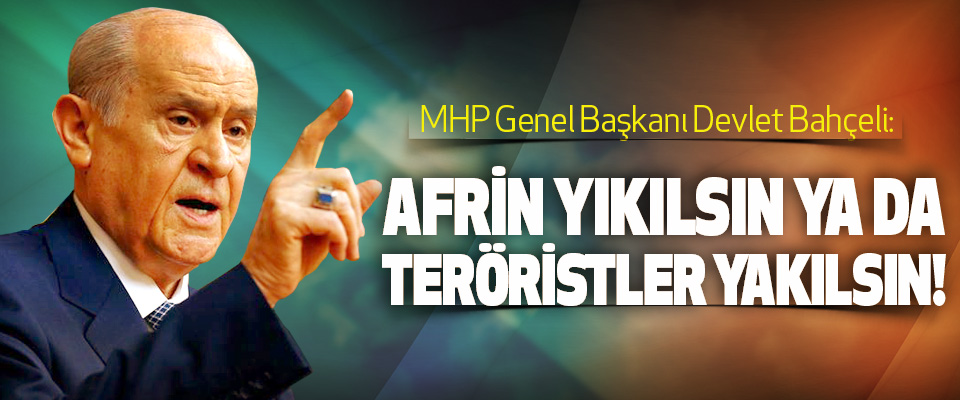 MHP Genel Başkanı Devlet Bahçeli: Afrin yıkılsın ya da teröristler yakılsın!