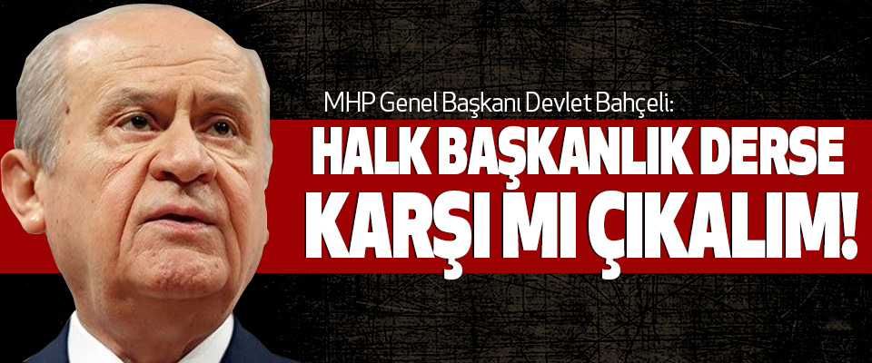 MHP Genel Başkanı Devlet Bahçeli: Halk başkanlık derse karşı mı çıkalım!