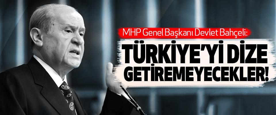 MHP Genel Başkanı Devlet Bahçeli: Türkiye’yi Dize Getiremeyecekler!