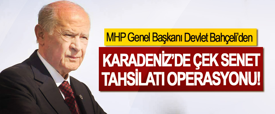 MHP Genel Başkanı Devlet Bahçeli’den Karadeniz’de çek senet tahsilatı operasyonu!
