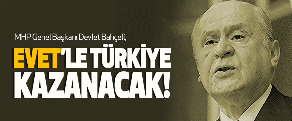 MHP Genel Başkanı Devlet Bahçeli, Evet’le Türkiye Kazanacak!
