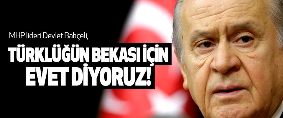MHP lideri Devlet Bahçeli, Türklüğün Bekası İçin Evet Diyoruz!