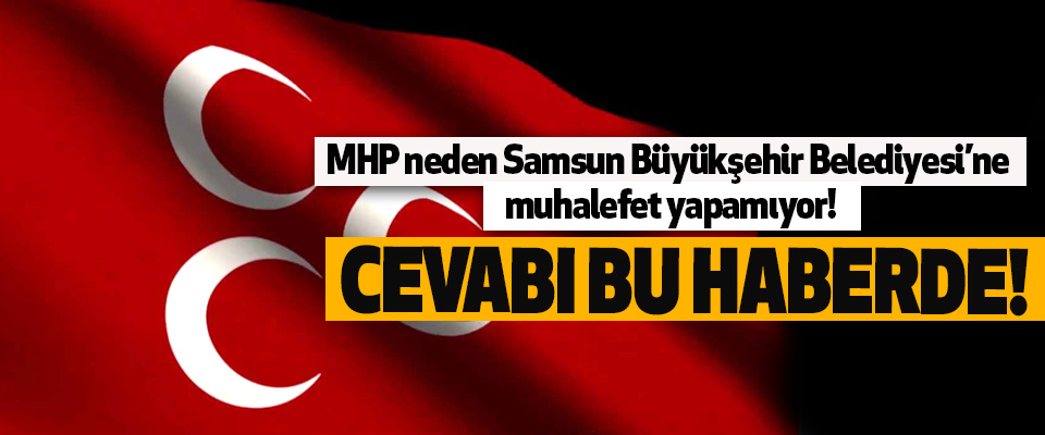 MHP neden Samsun Büyükşehir Belediyesi’ne muhalefet yapamıyor!