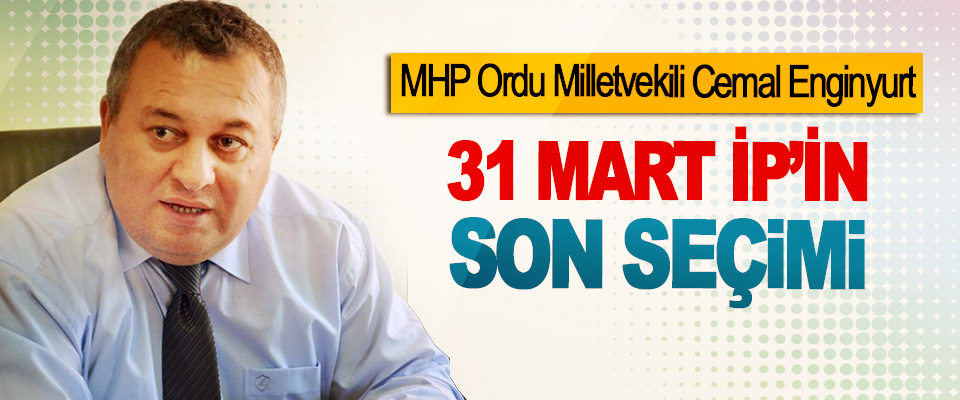 MHP Ordu Milletvekili Cemal Enginyurt: 31 Mart İP’in Son Seçimi