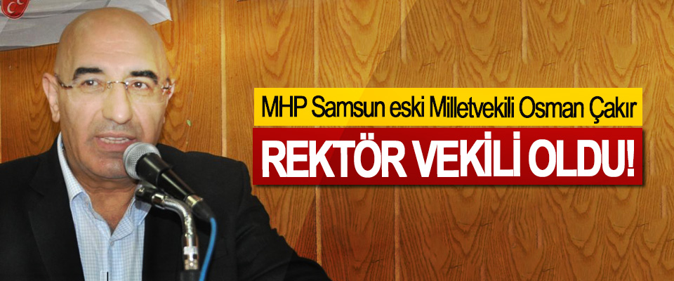 MHP Samsun eski Milletvekili Osman Çakır Rektör vekili oldu!