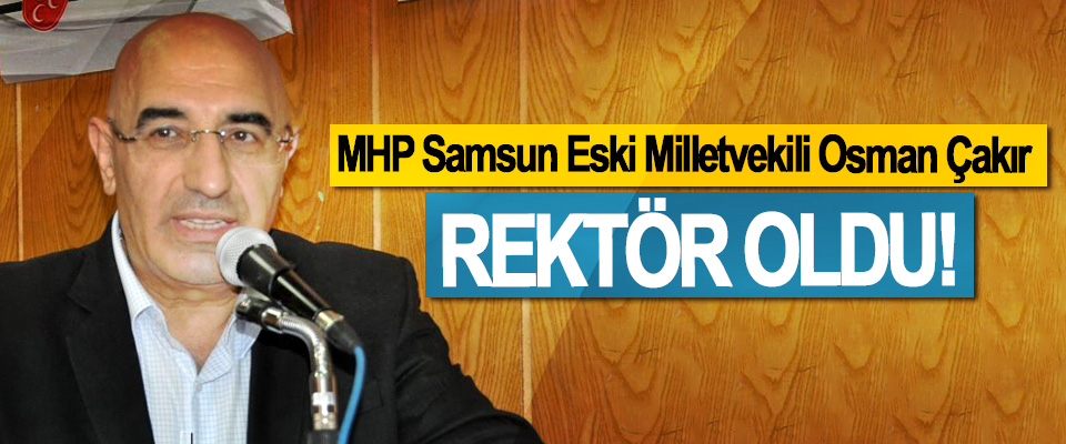 MHP Samsun Eski Milletvekili Osman Çakır Rektör Oldu!