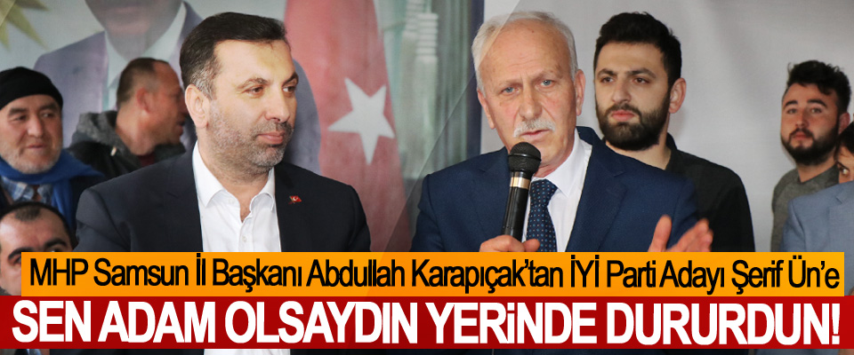 MHP Samsun İl Başkanı Abdullah Karapıçak’tan İYİ Parti Adayı Şerif Ün’e; Sen adam olsaydın yerinde dururdun!