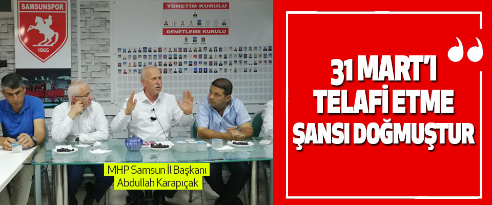 MHP Samsun İl Başkanı Abdullah Karapıçak: 31 Mart’ı Telafi Etme Şansı Doğmuştur
