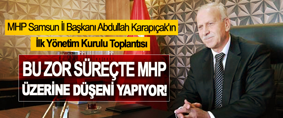 MHP Samsun İl Başkanı Abdullah Karapıçak: Bu zor süreçte MHP üzerine düşeni yapıyor!