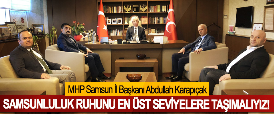 MHP Samsun İl Başkanı Abdullah Karapıçak; Samsunluluk ruhunu en üst seviyelere taşımalıyız! 