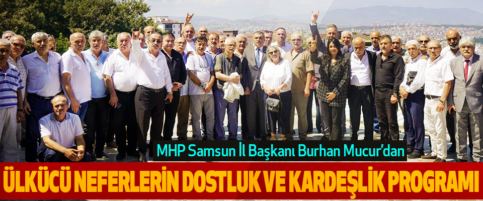 MHP Samsun İl Başkanı Burhan Mucur’dan Ülkücü Neferlerin Dostluk ve Kardeşlik Programı