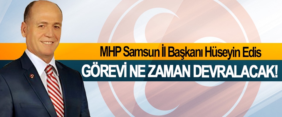 MHP Samsun İl Başkanı Hüseyin Edis Görevi ne zaman devralacak!