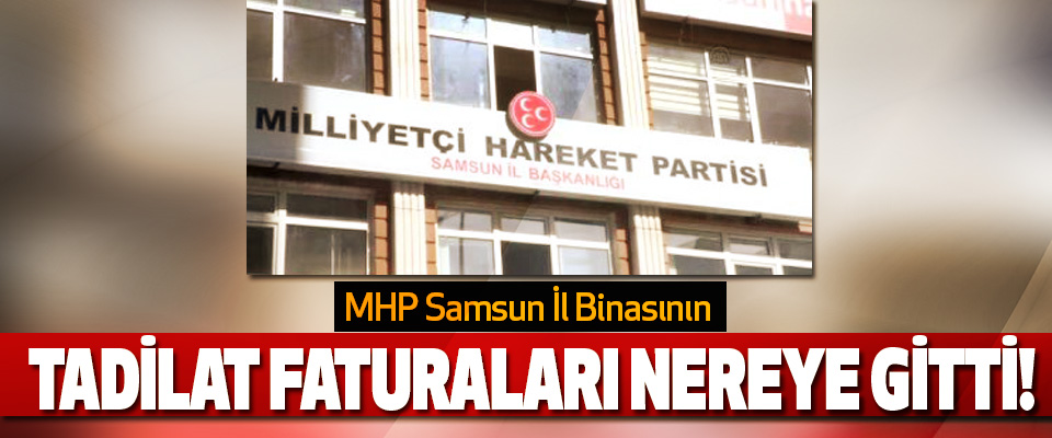 MHP Samsun İl Binasının Tadilat faturaları nereye gitti!