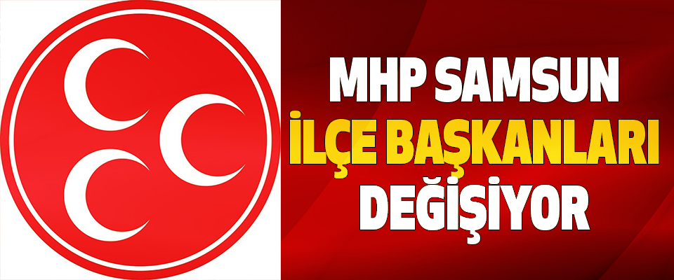 MHP Samsun İlçe Başkanları Değişiyor