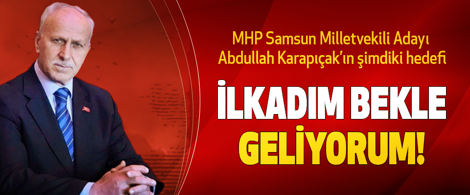 MHP Samsun Milletvekili Adayı Abdullah Karapıçak’ın şimdiki hedefi İlkadım Bekle Geliyorum!