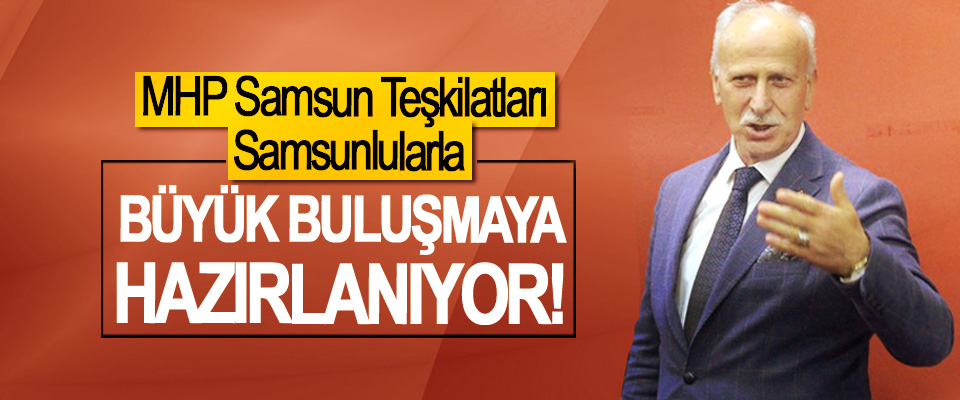 MHP Samsun teşkilatları Samsunlularla Büyük buluşmaya hazırlanıyor! 