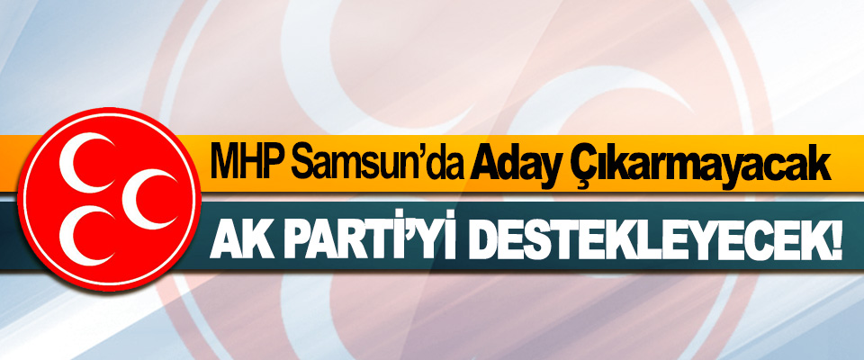 MHP Samsun’da Aday Çıkarmayacak, Ak Parti’yi Destekleyecek!