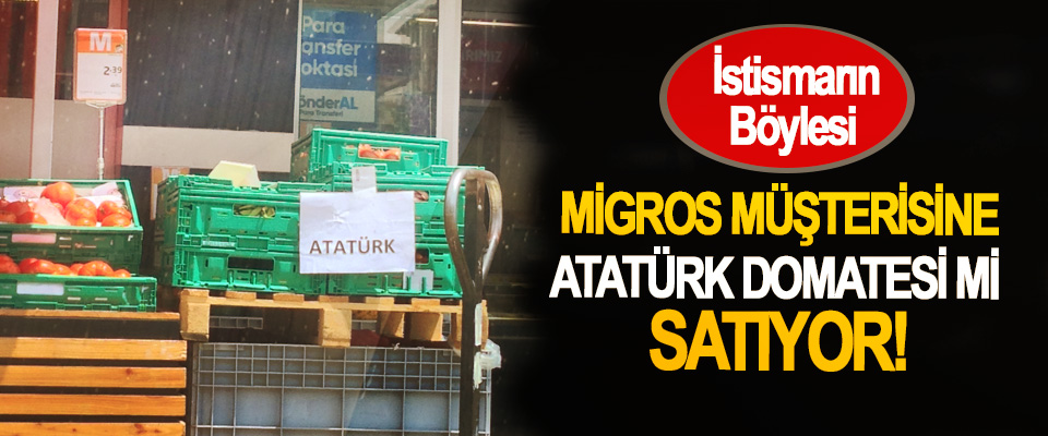Migros müşterisine Atatürk domatesi mi satıyor!
