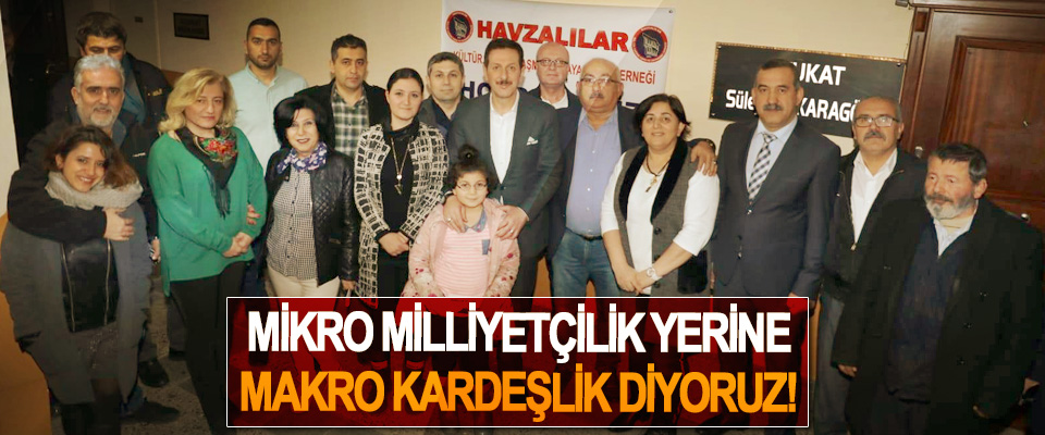 Mikro milliyetçilik yerine makro kardeşlik diyoruz!