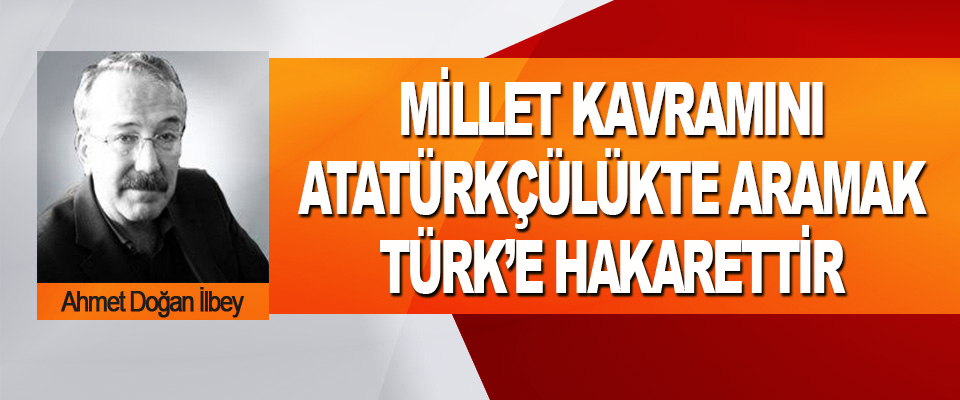 Millet Kavramını Atatürkçülükte Aramak Türk’e Hakarettir 