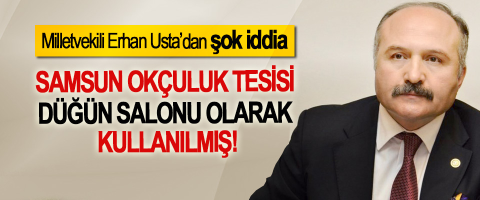 Milletvekili Erhan Usta’dan şok iddia: Samsun okçuluk tesisi düğün salonu olarak kullanılmış!