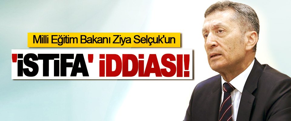 Milli Eğitim Bakanı Ziya Selçuk'un 'İstifa' iddiası!