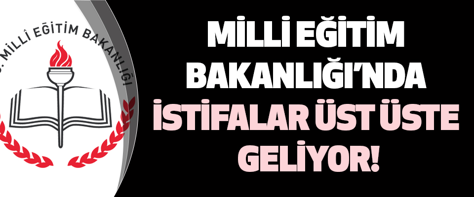 Milli Eğitim Bakanlığı’nda İstifalar Üst Üste Geliyor!
