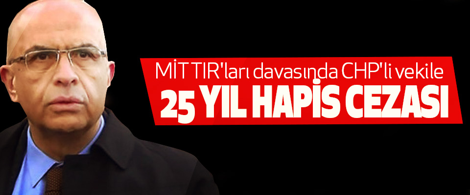 MİT TIR'ları davasında CHP'li vekile için flaş karar