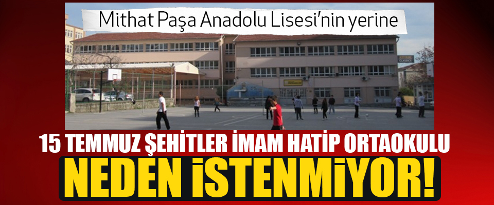 Mithat Paşa Anadolu Lisesi’nin yerine 15 temmuz şehitler imam hatip ortaokulu neden istenmiyor!
